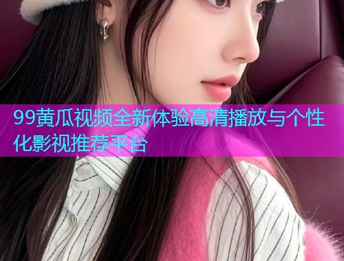 99黄瓜视频全新体验高清播放与个性化影视推荐平台