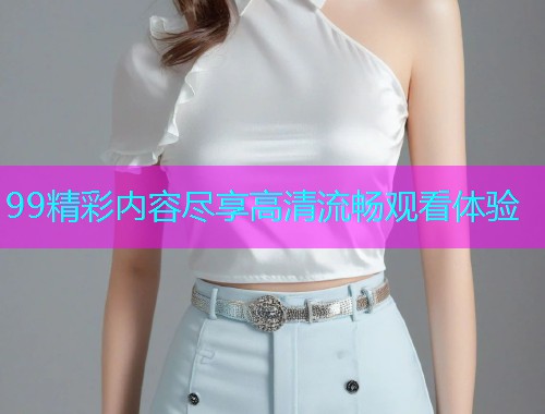 99精彩内容尽享高清流畅观看体验