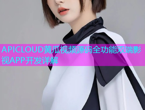 APICLOUD黄瓜视频源码全功能双端影视APP开发详解