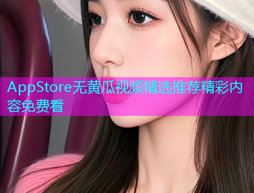 AppStore无黄瓜视频精选推荐精彩内容免费看