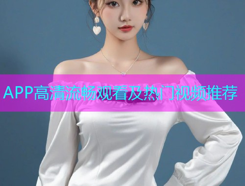 APP高清流畅观看及热门视频推荐