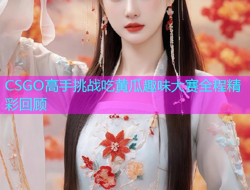 CSGO高手挑战吃黄瓜趣味大赛全程精彩回顾