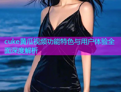 cuke黄瓜视频功能特色与用户体验全面深度解析