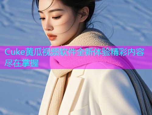 Cuke黄瓜视频软件全新体验精彩内容尽在掌握