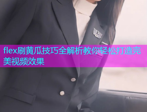flex刷黄瓜技巧全解析教你轻松打造完美视频效果