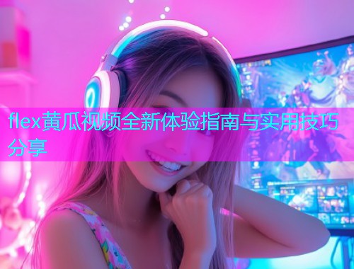 flex黄瓜视频全新体验指南与实用技巧分享