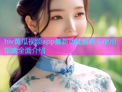 hiv黄瓜视频app最新功能解析与使用指南全面介绍