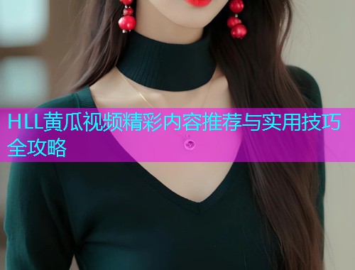 HLL黄瓜视频精彩内容推荐与实用技巧全攻略