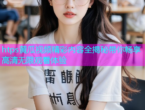 htps黄瓜视频精彩内容全揭秘带你畅享高清无限观看体验