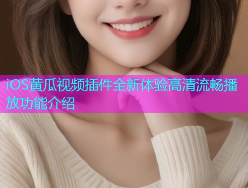 iOS黄瓜视频插件全新体验高清流畅播放功能介绍