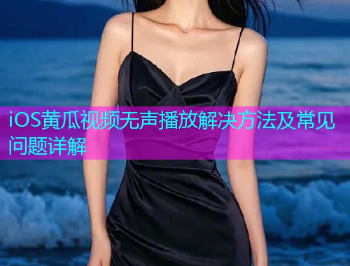 iOS黄瓜视频无声播放解决方法及常见问题详解