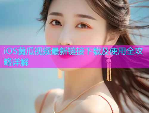 iOS黄瓜视频最新链接下载及使用全攻略详解