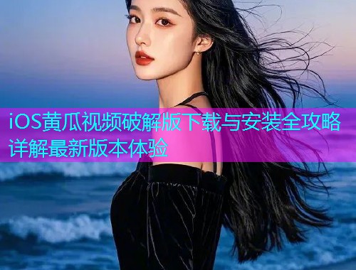 iOS黄瓜视频破解版下载与安装全攻略详解最新版本体验