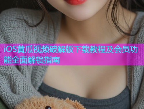 iOS黄瓜视频破解版下载教程及会员功能全面解锁指南