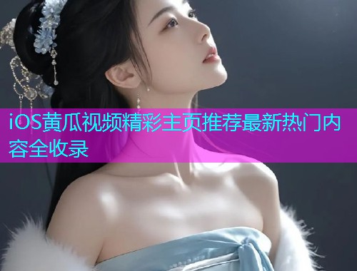 iOS黄瓜视频精彩主页推荐最新热门内容全收录