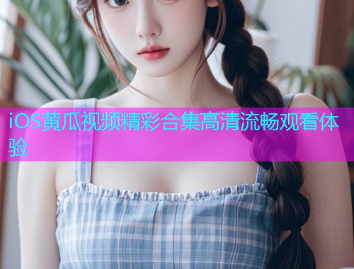 iOS黄瓜视频精彩合集高清流畅观看体验
