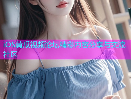 iOS黄瓜视频论坛精彩内容分享与交流社区