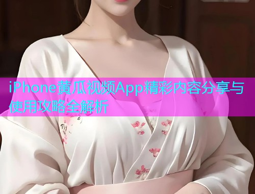 iPhone黄瓜视频App精彩内容分享与使用攻略全解析