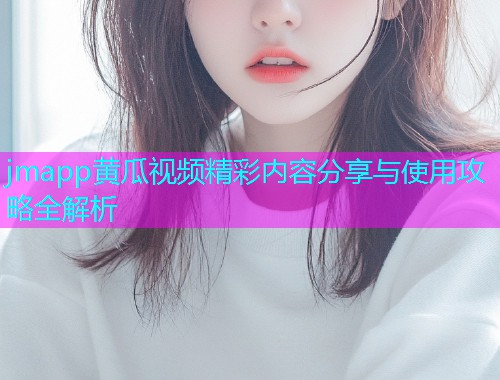 jmapp黄瓜视频精彩内容分享与使用攻略全解析