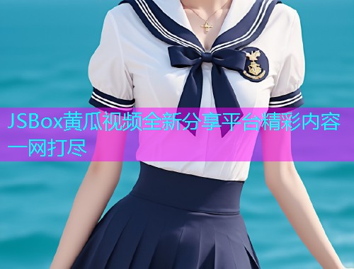 JSBox黄瓜视频全新分享平台精彩内容一网打尽