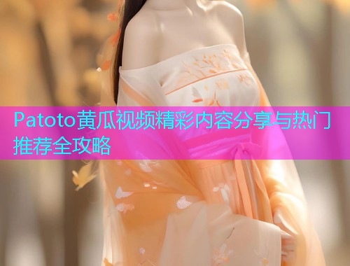 Patoto黄瓜视频精彩内容分享与热门推荐全攻略