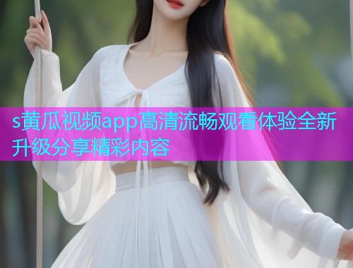s黄瓜视频app高清流畅观看体验全新升级分享精彩内容