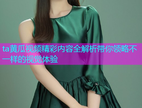 ta黄瓜视频精彩内容全解析带你领略不一样的视觉体验