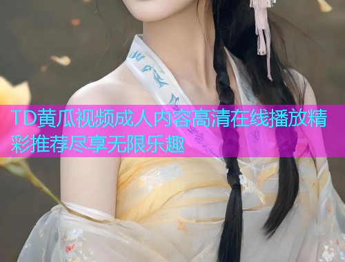 TD黄瓜视频成人内容高清在线播放精彩推荐尽享无限乐趣