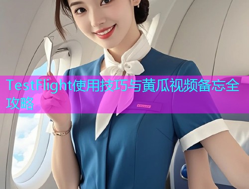 TestFlight使用技巧与黄瓜视频备忘全攻略