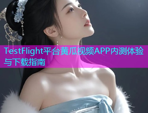 TestFlight平台黄瓜视频APP内测体验与下载指南