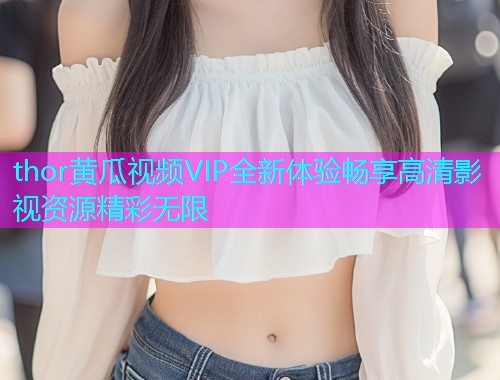 thor黄瓜视频VIP全新体验畅享高清影视资源精彩无限