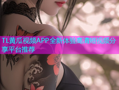 TL黄瓜视频APP全新体验高清短视频分享平台推荐