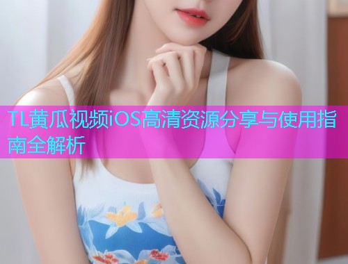 TL黄瓜视频iOS高清资源分享与使用指南全解析