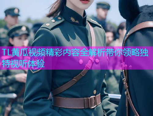 TL黄瓜视频精彩内容全解析带你领略独特视听体验