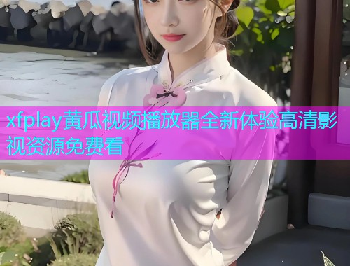 xfplay黄瓜视频播放器全新体验高清影视资源免费看