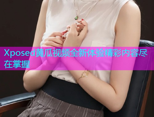 Xposed黄瓜视频全新体验精彩内容尽在掌握
