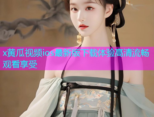 x黄瓜视频ios最新版下载体验高清流畅观看享受