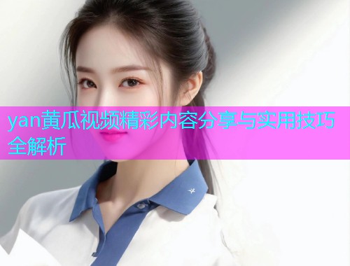 yan黄瓜视频精彩内容分享与实用技巧全解析