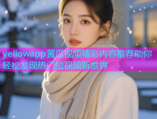 yellowapp黄瓜视频精彩内容推荐助你轻松发现热门短视频新世界