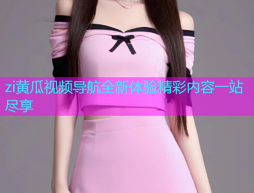 zi黄瓜视频导航全新体验精彩内容一站尽享