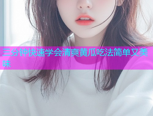 三分钟快速学会清爽黄瓜吃法简单又美味