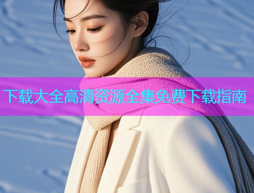 下载大全高清资源全集免费下载指南