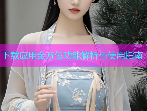 下载应用全方位功能解析与使用指南
