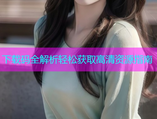 下载码全解析轻松获取高清资源指南