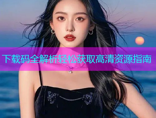 下载码全解析轻松获取高清资源指南