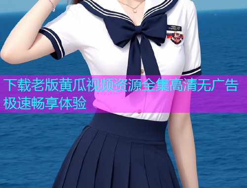 下载老版黄瓜视频资源全集高清无广告极速畅享体验