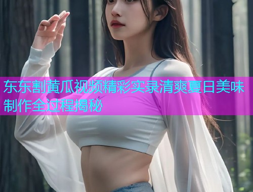 东东割黄瓜视频精彩实录清爽夏日美味制作全过程揭秘