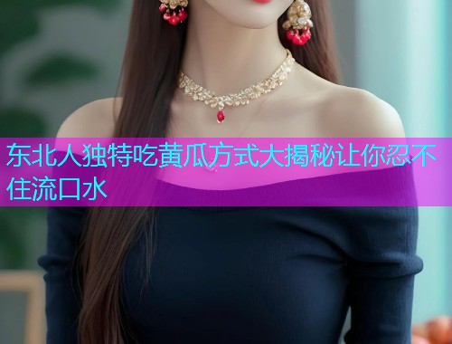东北人独特吃黄瓜方式大揭秘让你忍不住流口水