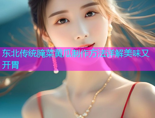 东北传统腌菜黄瓜制作方法详解美味又开胃