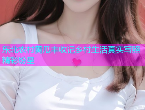 东北农村黄瓜丰收记乡村生活真实写照精彩纷呈